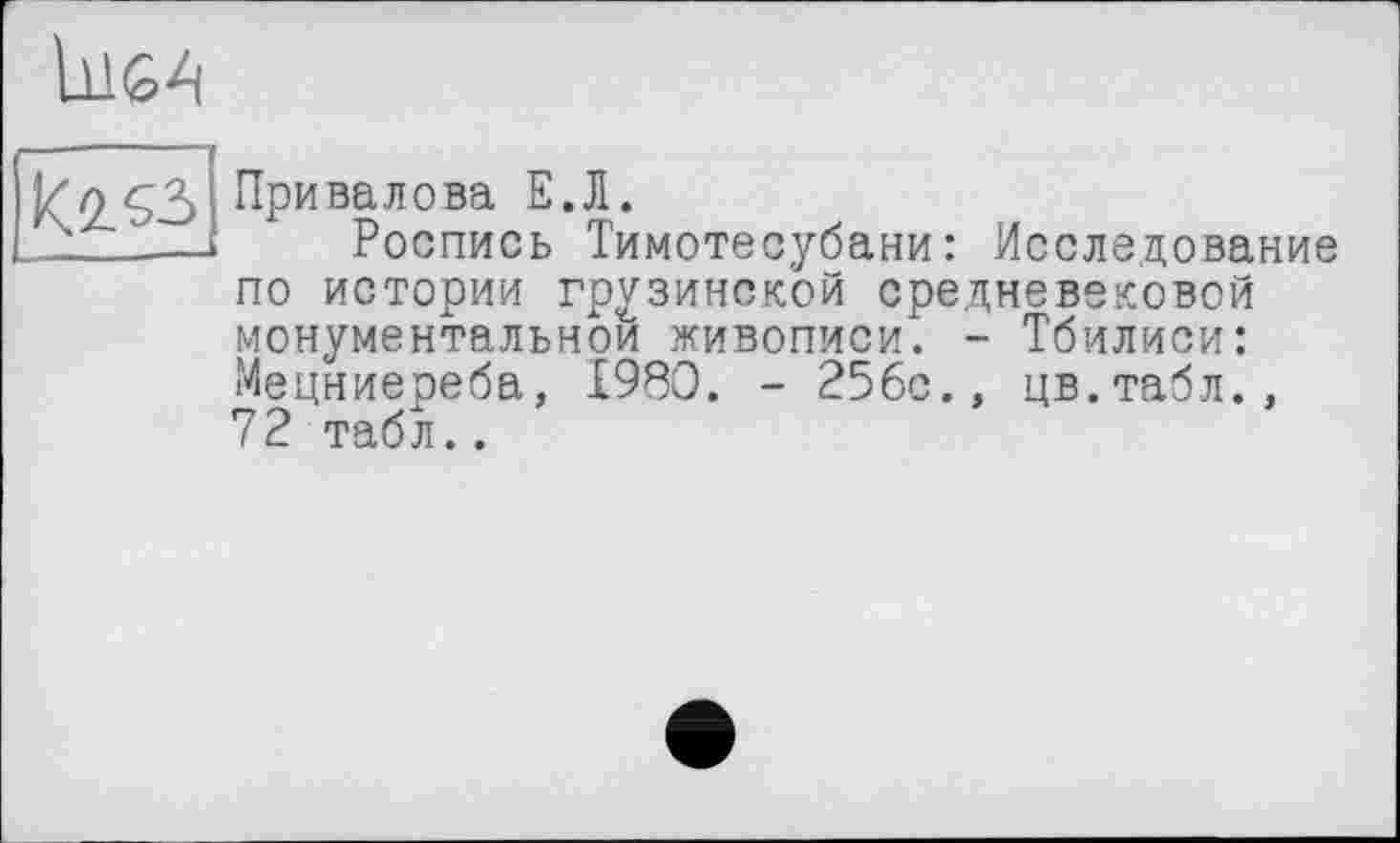 ﻿UlSA

Привалова Е.Л.
Роспись Тимотесубани: Исследование по истории грузинской средневековой монументальной живописи. - Тбилиси: Мецниереба, 1980. - 25бс., цв.табл., 72 табл..